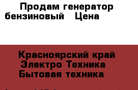 Продам генератор бензиновый › Цена ­ 17 000 - Красноярский край Электро-Техника » Бытовая техника   